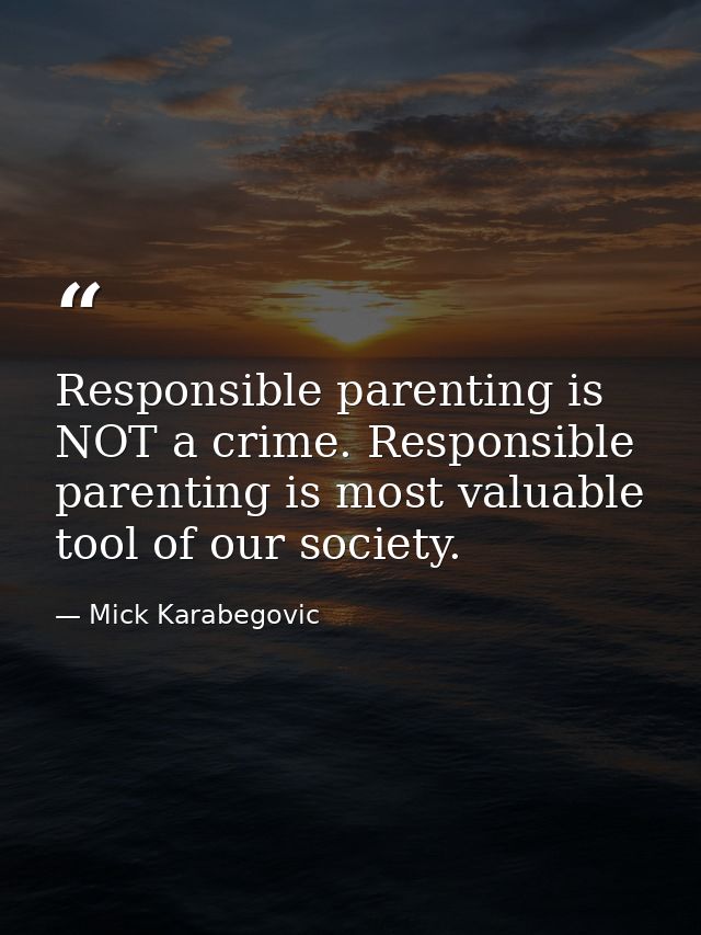 Responsible parenting is NOT a crime. Responsible parenting is most valuable tool of our society. — Mick Karabegovic