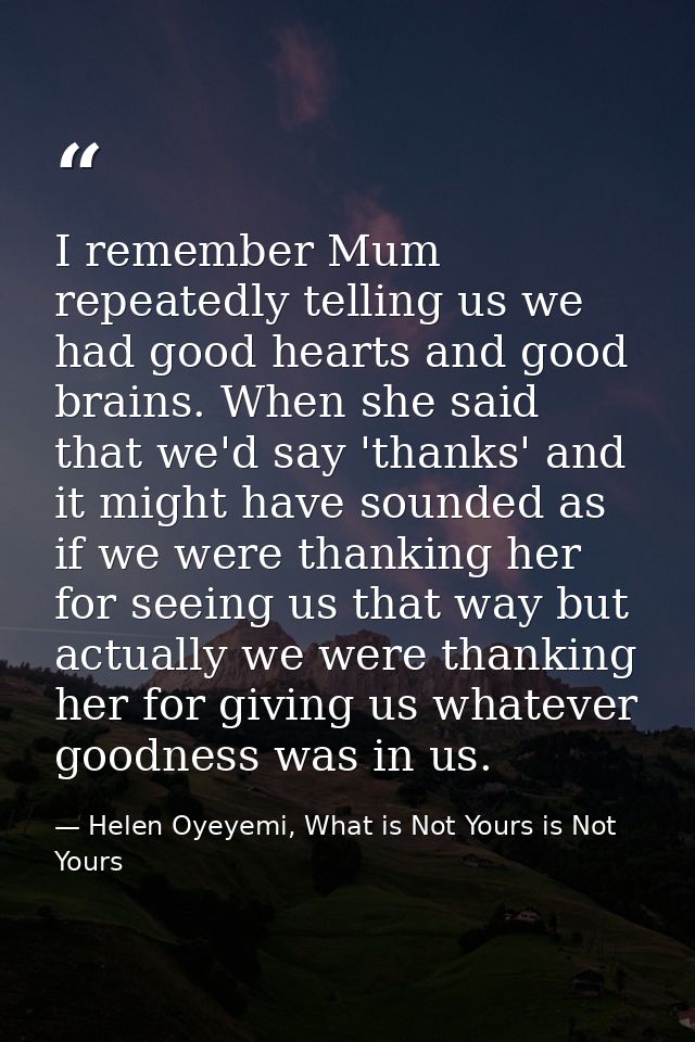 I remember Mum repeatedly telling us we had good hearts and good brains. When she said that we'd say 'thanks' and it mig — Helen Oyeyemi, What is Not Yours is Not Yours