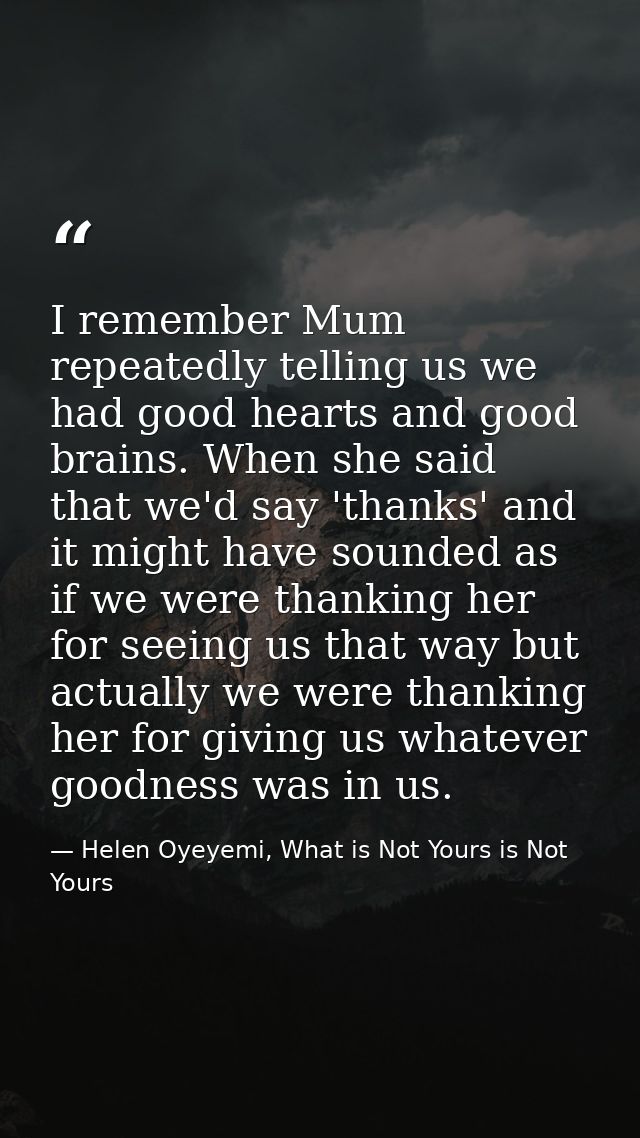 I remember Mum repeatedly telling us we had good hearts and good brains. When she said that we'd say 'thanks' and it mig — Helen Oyeyemi, What is Not Yours is Not Yours