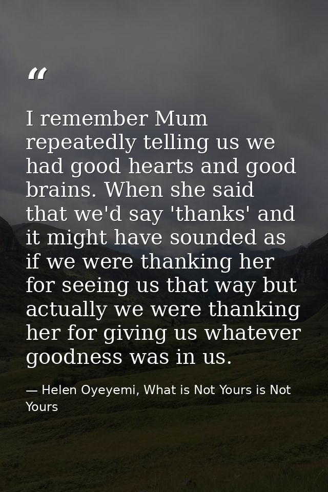 I remember Mum repeatedly telling us we had good hearts and good brains. When she said that we'd say 'thanks' and it mig — Helen Oyeyemi, What is Not Yours is Not Yours