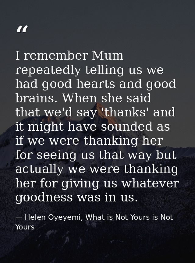 I remember Mum repeatedly telling us we had good hearts and good brains. When she said that we'd say 'thanks' and it mig — Helen Oyeyemi, What is Not Yours is Not Yours