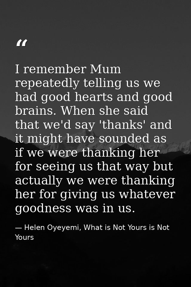 I remember Mum repeatedly telling us we had good hearts and good brains. When she said that we'd say 'thanks' and it mig — Helen Oyeyemi, What is Not Yours is Not Yours
