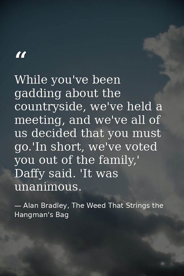 While you've been gadding about the countryside, we've held a meeting, and we've all of us decided that you must go.'In  — Alan Bradley, The Weed That Strings the Hangman's Bag