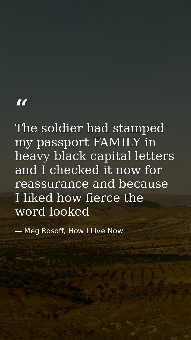 The soldier had stamped my passport FAMILY in heavy black capital letters and I checked it now for reassurance and becau — Meg Rosoff, How I Live Now