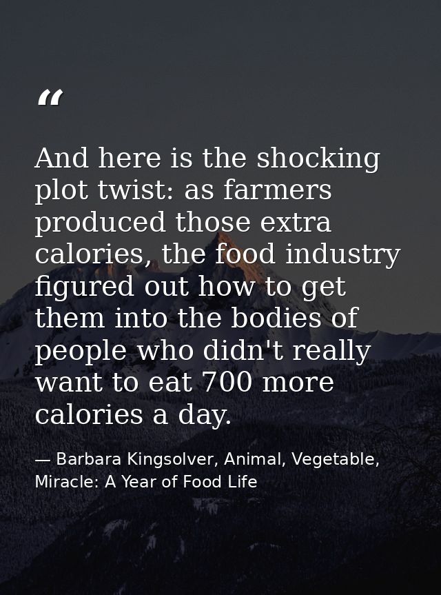 And here is the shocking plot twist: as farmers produced those extra calories, the food industry figured out how to get  — Barbara Kingsolver, Animal, Vegetable, Miracle: A Year of Food Life