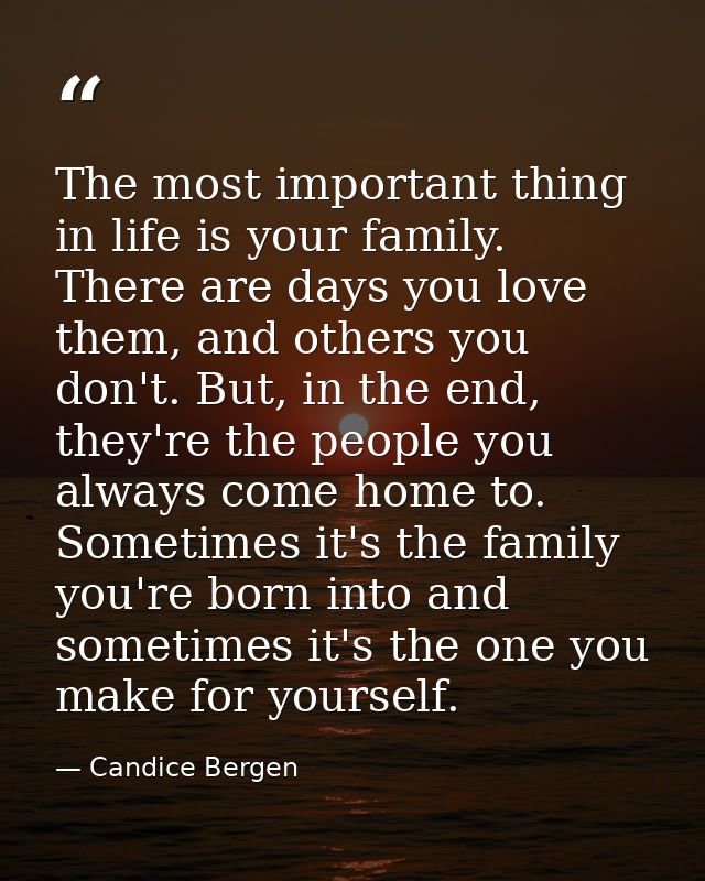 The most important thing in life is your family. There are days you love them, and others you don't. But, in the end, th — Candice Bergen