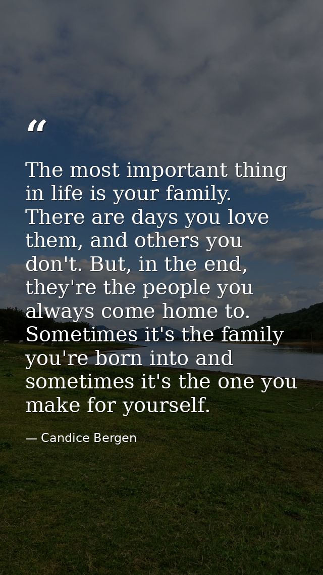 The most important thing in life is your family. There are days you love them, and others you don't. But, in the end, th — Candice Bergen