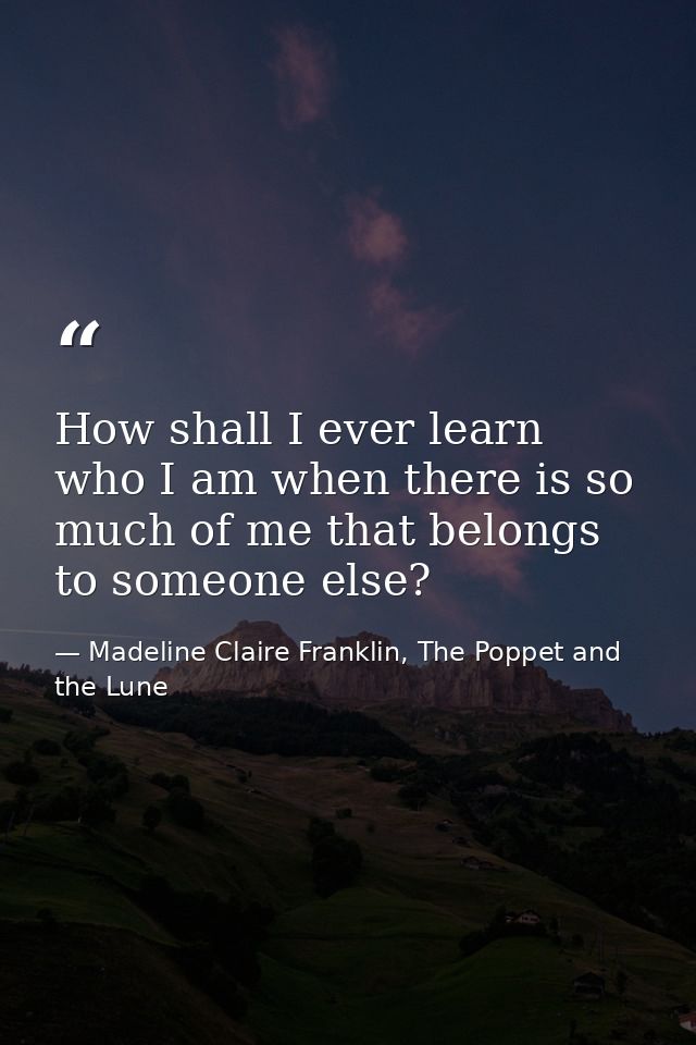 How shall I ever learn who I am when there is so much of me that belongs to someone else? — Madeline Claire Franklin, The Poppet and the Lune