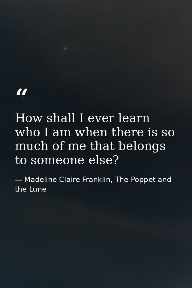 How shall I ever learn who I am when there is so much of me that belongs to someone else? — Madeline Claire Franklin, The Poppet and the Lune