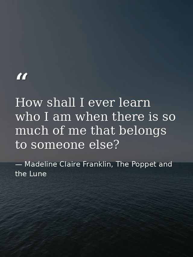 How shall I ever learn who I am when there is so much of me that belongs to someone else? — Madeline Claire Franklin, The Poppet and the Lune