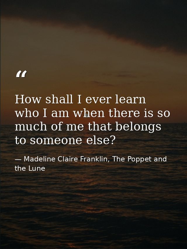How shall I ever learn who I am when there is so much of me that belongs to someone else? — Madeline Claire Franklin, The Poppet and the Lune