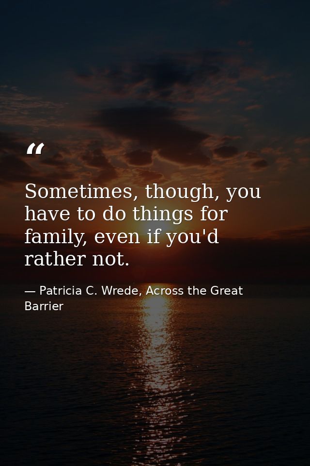 Sometimes, though, you have to do things for family, even if you'd rather not. — Patricia C. Wrede, Across the Great Barrier
