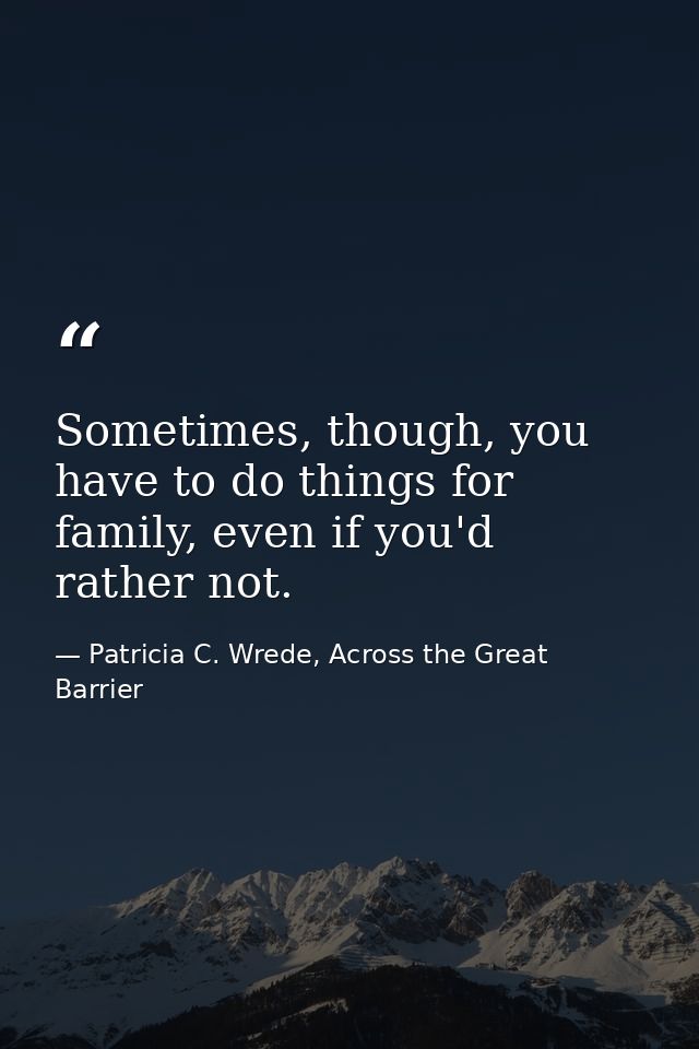 Sometimes, though, you have to do things for family, even if you'd rather not. — Patricia C. Wrede, Across the Great Barrier
