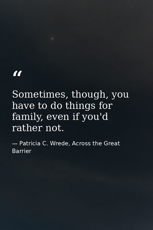 Sometimes, though, you have to do things for family, even if you'd rather not. — Patricia C. Wrede, Across the Great Barrier