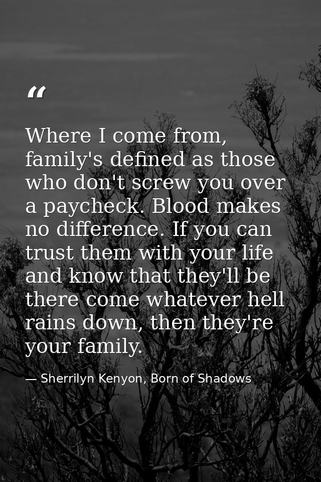 Where I come from, family's defined as those who don't screw you over a paycheck. Blood makes no difference. If you can  — Sherrilyn Kenyon, Born of Shadows