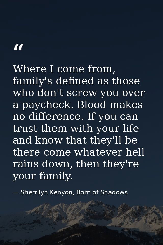 Where I come from, family's defined as those who don't screw you over a paycheck. Blood makes no difference. If you can  — Sherrilyn Kenyon, Born of Shadows
