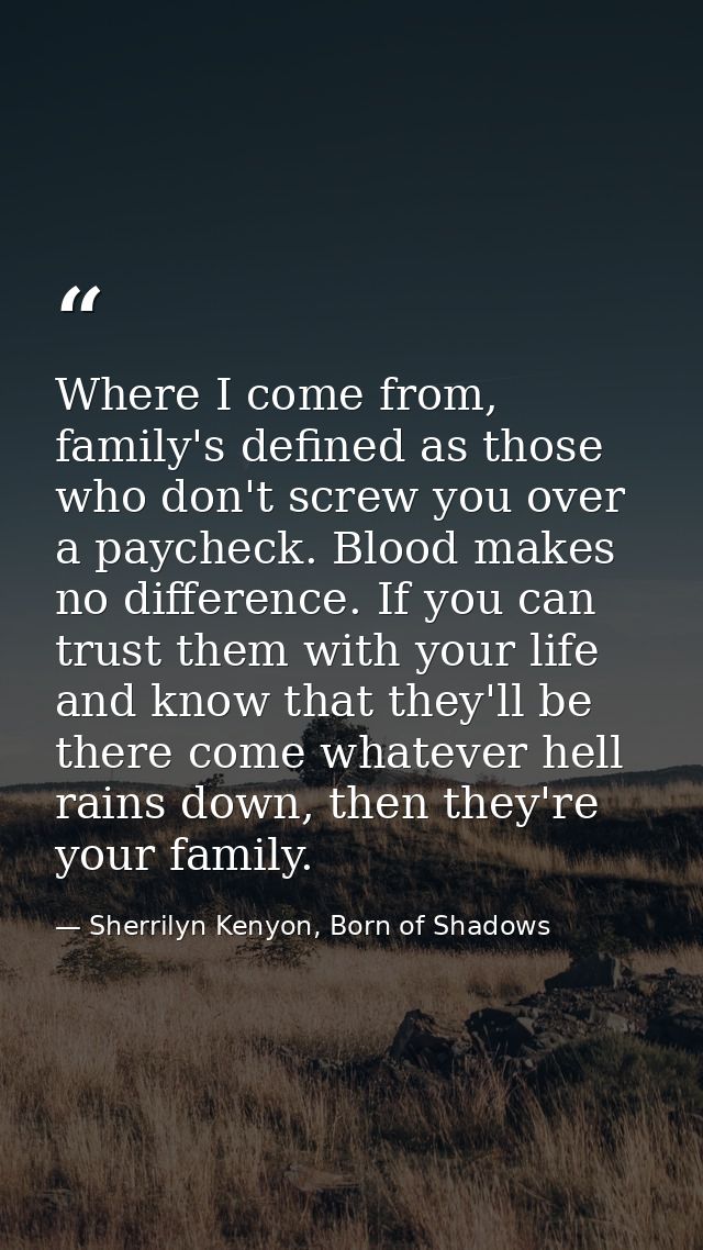 Where I come from, family's defined as those who don't screw you over a paycheck. Blood makes no difference. If you can  — Sherrilyn Kenyon, Born of Shadows