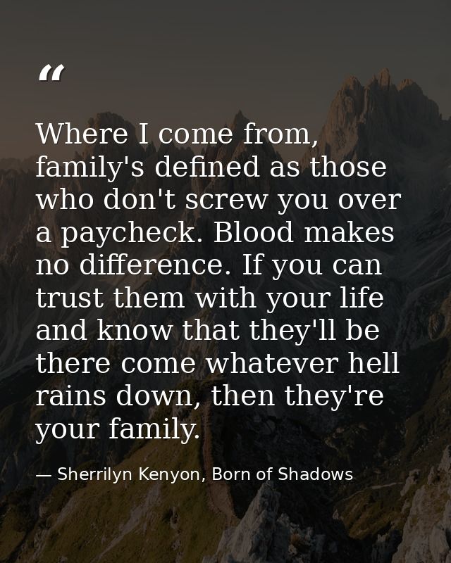 Where I come from, family's defined as those who don't screw you over a paycheck. Blood makes no difference. If you can  — Sherrilyn Kenyon, Born of Shadows