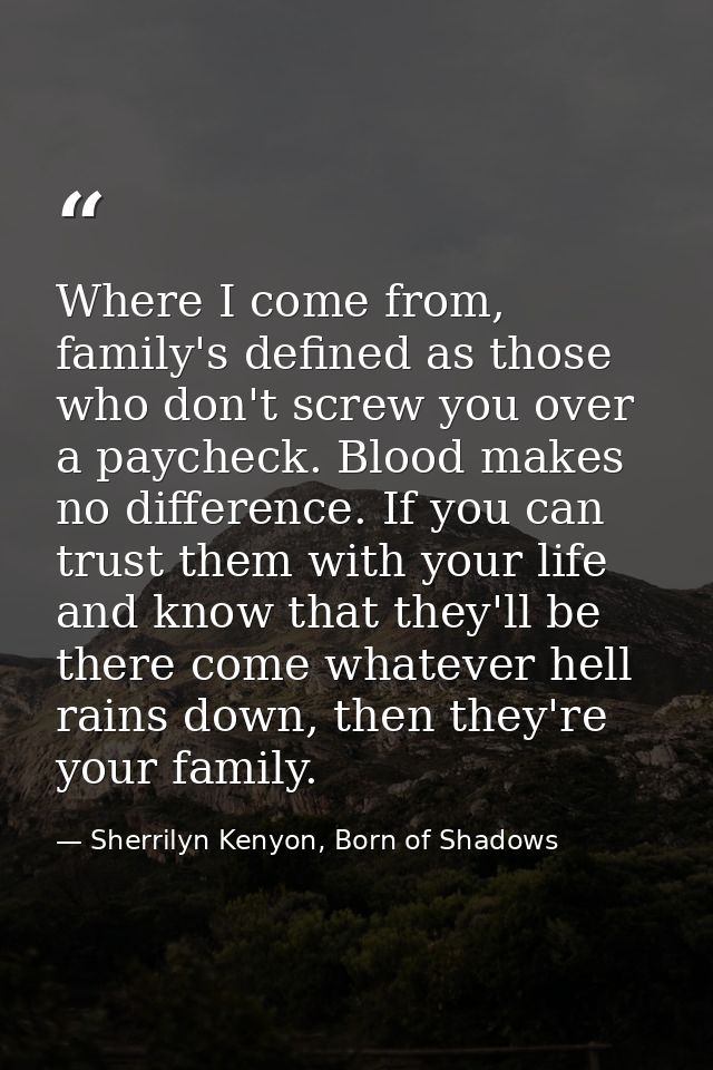 Where I come from, family's defined as those who don't screw you over a paycheck. Blood makes no difference. If you can  — Sherrilyn Kenyon, Born of Shadows