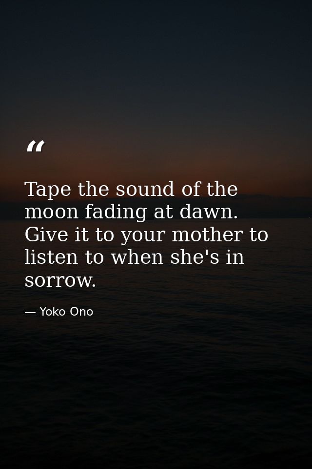 Tape the sound of the moon fading at dawn. Give it to your mother to listen to when she's in sorrow. — Yoko Ono