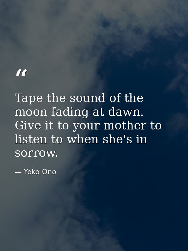 Tape the sound of the moon fading at dawn. Give it to your mother to listen to when she's in sorrow. — Yoko Ono