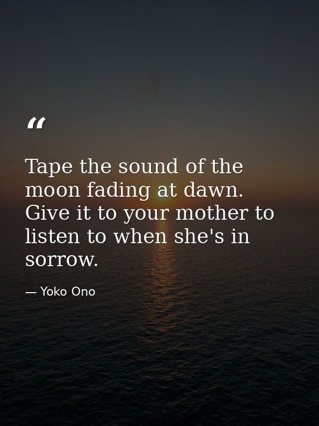 Tape the sound of the moon fading at dawn. Give it to your mother to listen to when she's in sorrow. — Yoko Ono