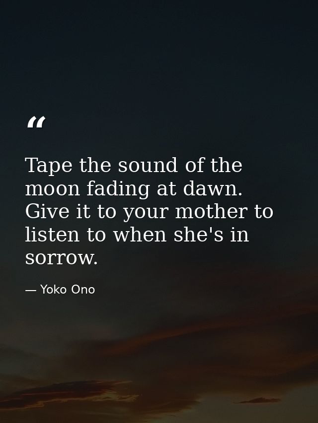 Tape the sound of the moon fading at dawn. Give it to your mother to listen to when she's in sorrow. — Yoko Ono