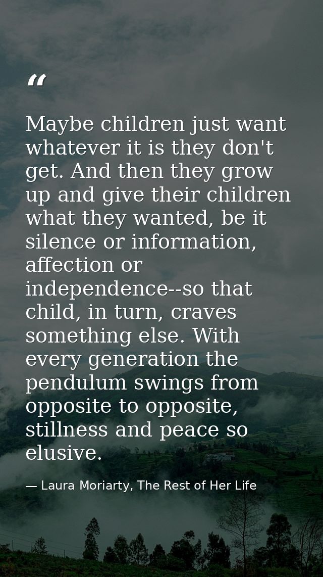 Maybe children just want whatever it is they don't get. And then they grow up and give their children what they wanted,  — Laura Moriarty, The Rest of Her Life