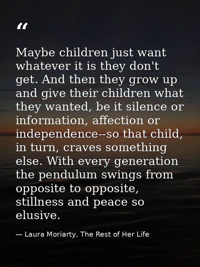 Maybe children just want whatever it is they don't get. And then they grow up and give their children what they wanted,  — Laura Moriarty, The Rest of Her Life