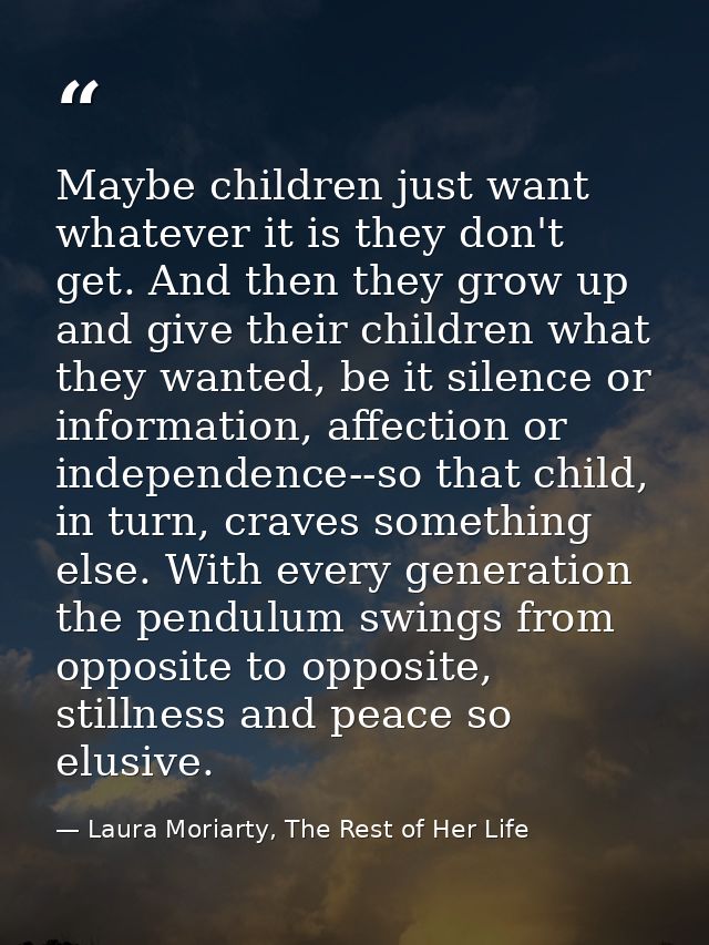Maybe children just want whatever it is they don't get. And then they grow up and give their children what they wanted,  — Laura Moriarty, The Rest of Her Life