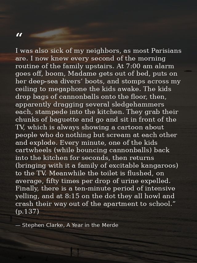 I was also sick of my neighbors, as most Parisians are. I now knew every second of the morning routine of the family ups — Stephen Clarke, A Year in the Merde