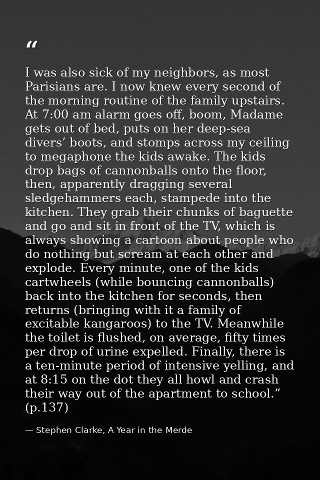 I was also sick of my neighbors, as most Parisians are. I now knew every second of the morning routine of the family ups — Stephen Clarke, A Year in the Merde