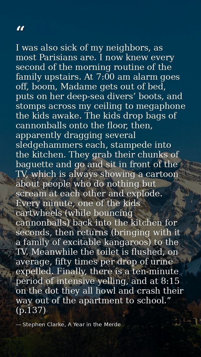 I was also sick of my neighbors, as most Parisians are. I now knew every second of the morning routine of the family ups — Stephen Clarke, A Year in the Merde