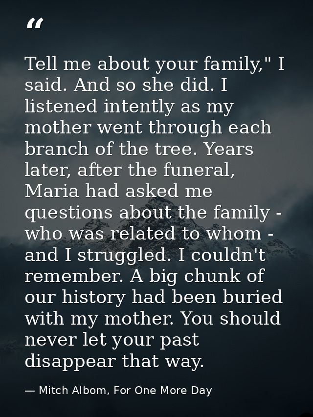 Tell me about your family," I said. And so she did. I listened intently as my mother went through each branch of the tre — Mitch Albom, For One More Day