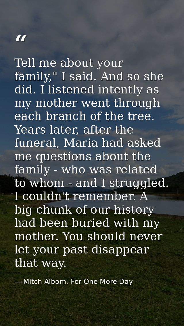 Tell me about your family," I said. And so she did. I listened intently as my mother went through each branch of the tre — Mitch Albom, For One More Day