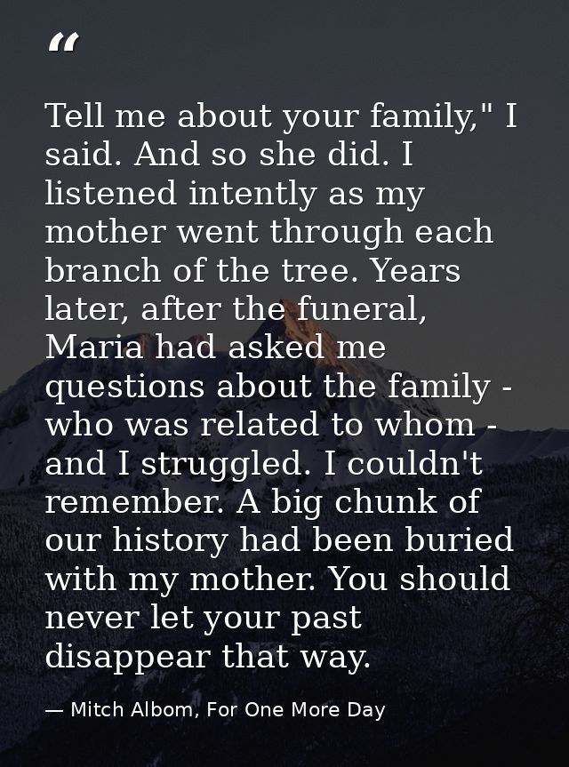 Tell me about your family," I said. And so she did. I listened intently as my mother went through each branch of the tre — Mitch Albom, For One More Day