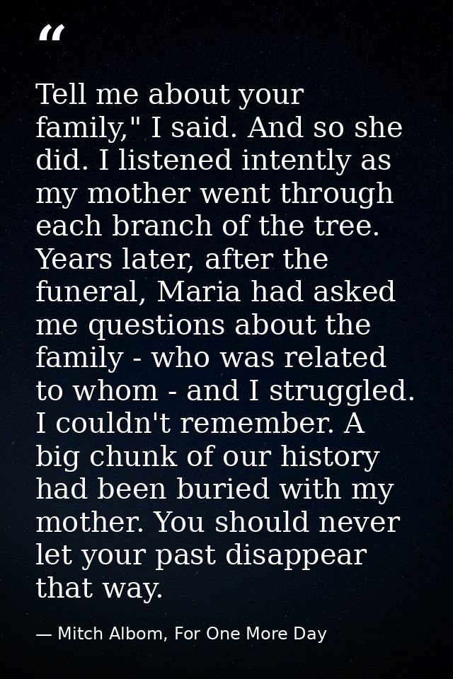 Tell me about your family," I said. And so she did. I listened intently as my mother went through each branch of the tre — Mitch Albom, For One More Day