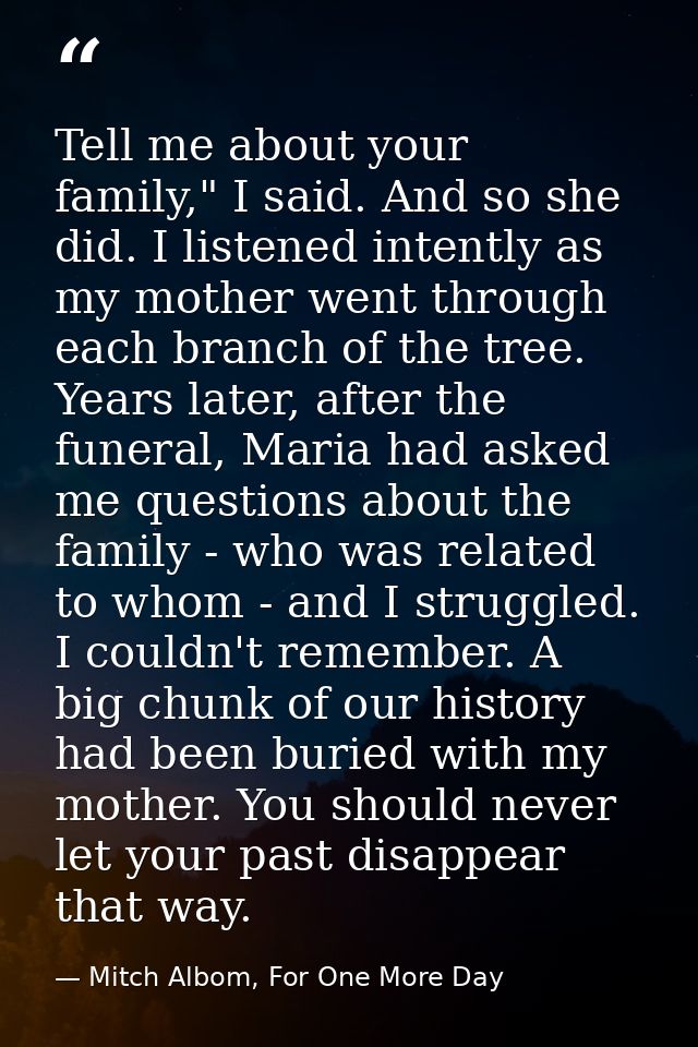 Tell me about your family," I said. And so she did. I listened intently as my mother went through each branch of the tre — Mitch Albom, For One More Day