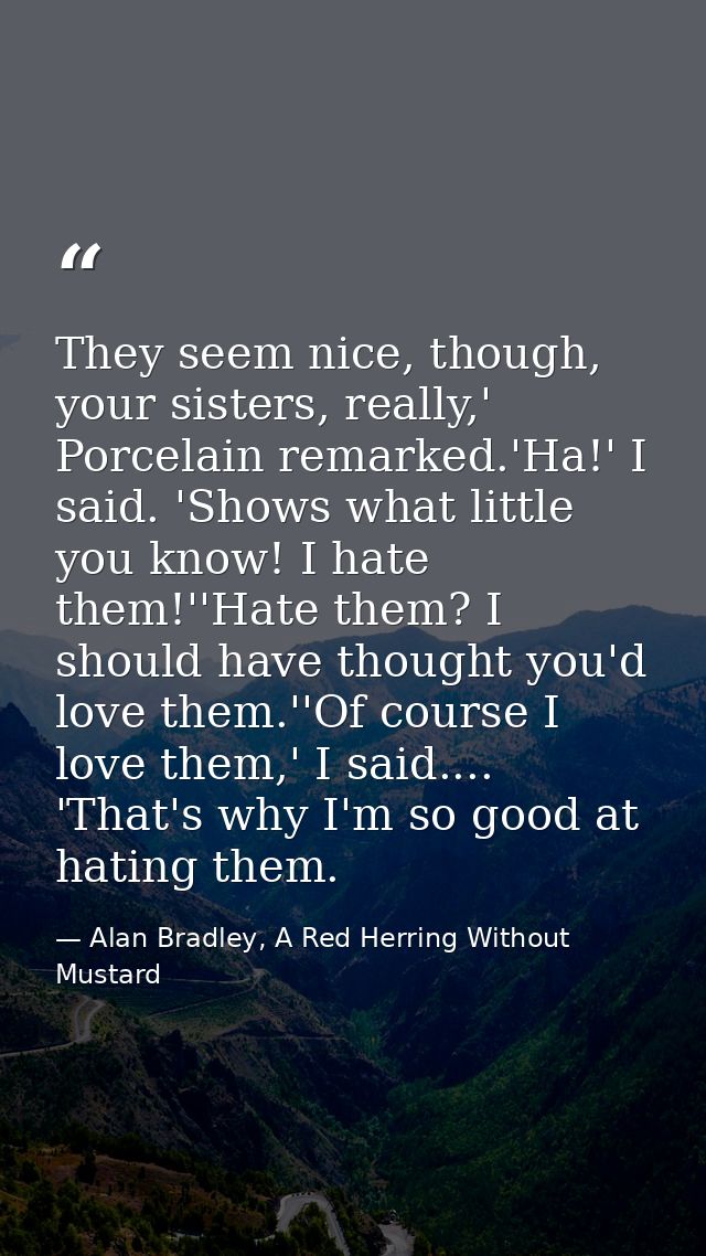 They seem nice, though, your sisters, really,' Porcelain remarked.'Ha!' I said. 'Shows what little you know! I hate them — Alan Bradley, A Red Herring Without Mustard