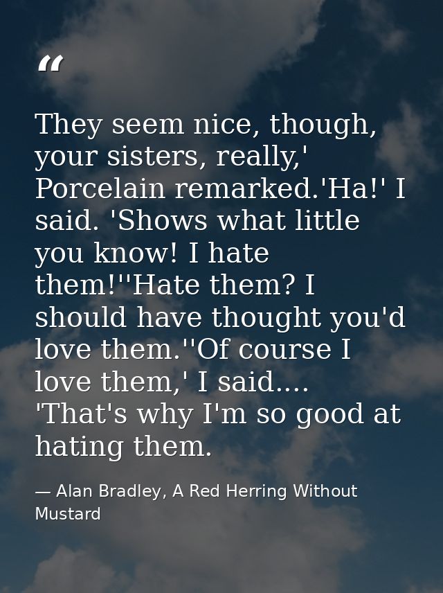 They seem nice, though, your sisters, really,' Porcelain remarked.'Ha!' I said. 'Shows what little you know! I hate them — Alan Bradley, A Red Herring Without Mustard