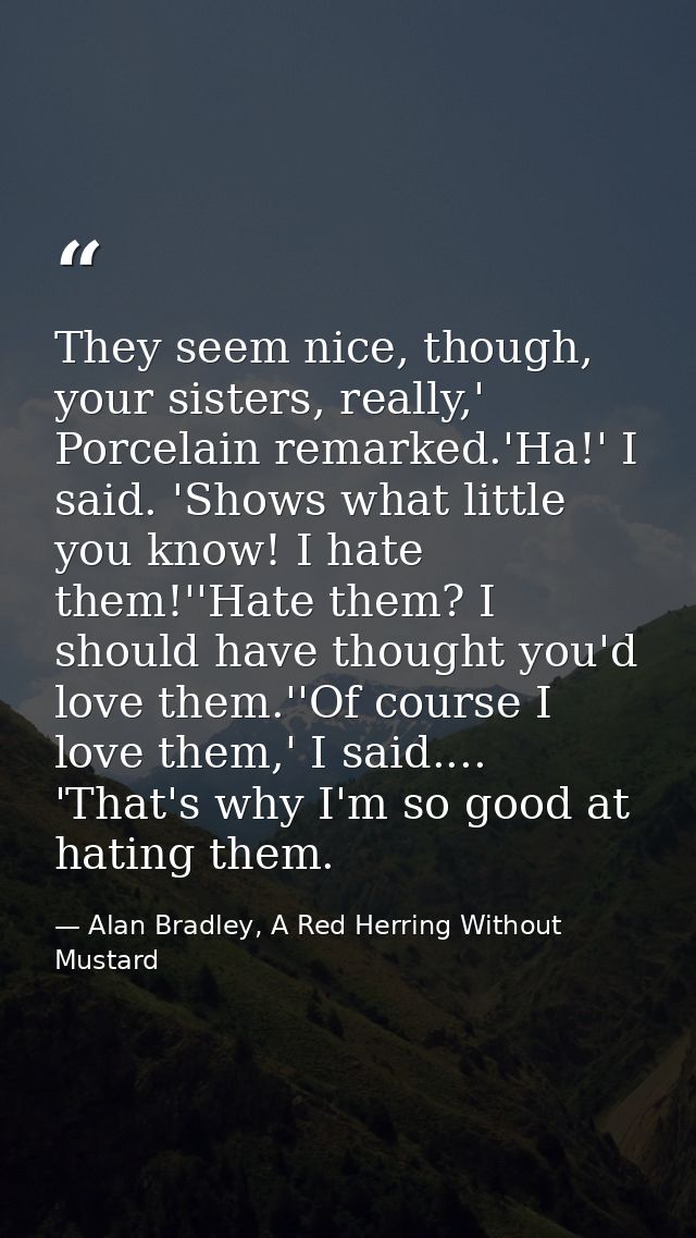 They seem nice, though, your sisters, really,' Porcelain remarked.'Ha!' I said. 'Shows what little you know! I hate them — Alan Bradley, A Red Herring Without Mustard