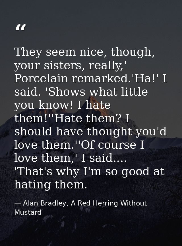 They seem nice, though, your sisters, really,' Porcelain remarked.'Ha!' I said. 'Shows what little you know! I hate them — Alan Bradley, A Red Herring Without Mustard