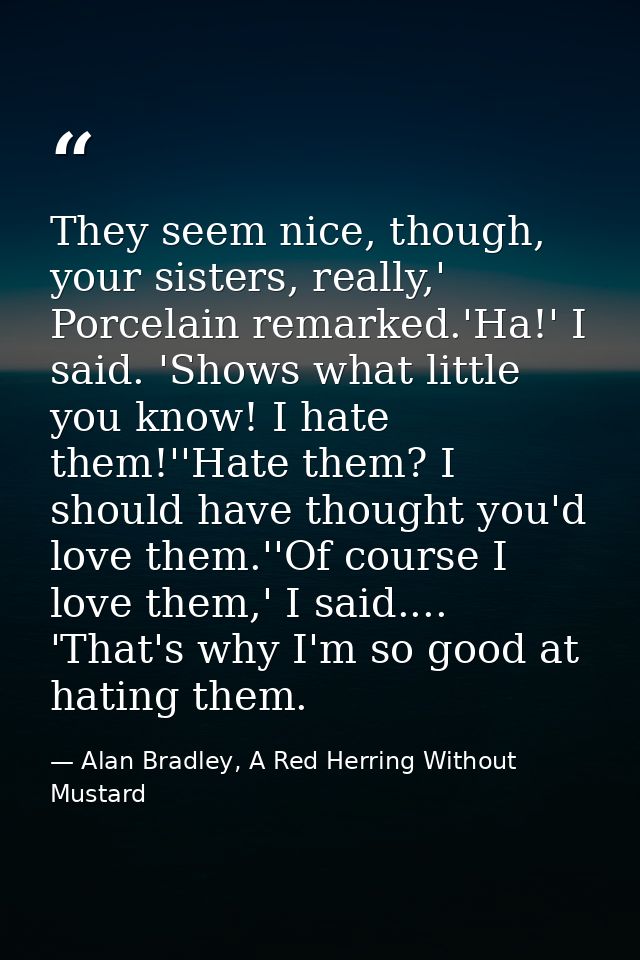 They seem nice, though, your sisters, really,' Porcelain remarked.'Ha!' I said. 'Shows what little you know! I hate them — Alan Bradley, A Red Herring Without Mustard