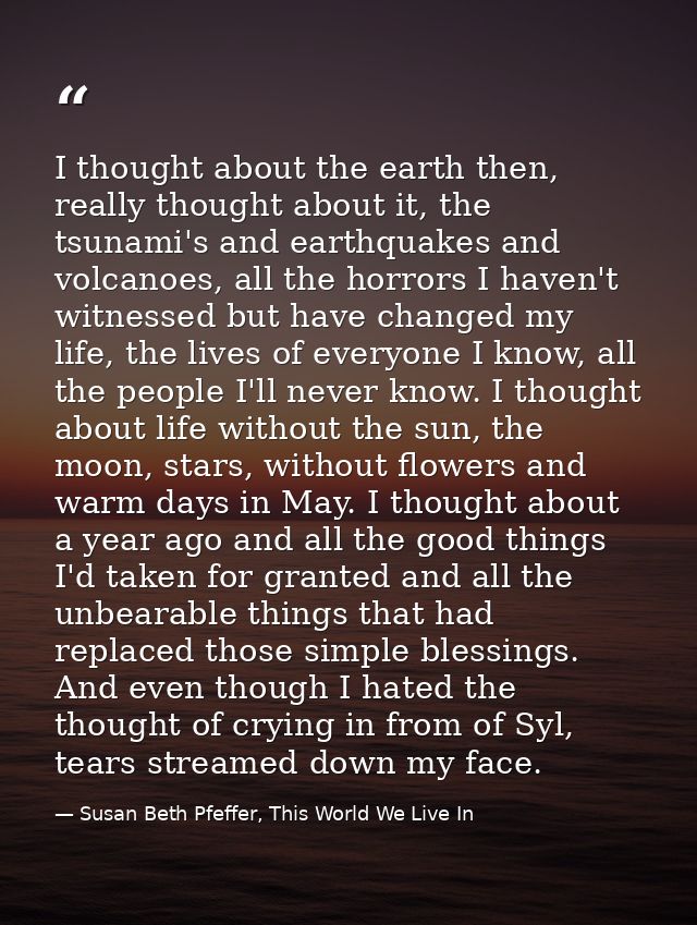 I thought about the earth then, really thought about it, the tsunami's and earthquakes and volcanoes, all the horrors I  — Susan Beth Pfeffer, This World We Live In