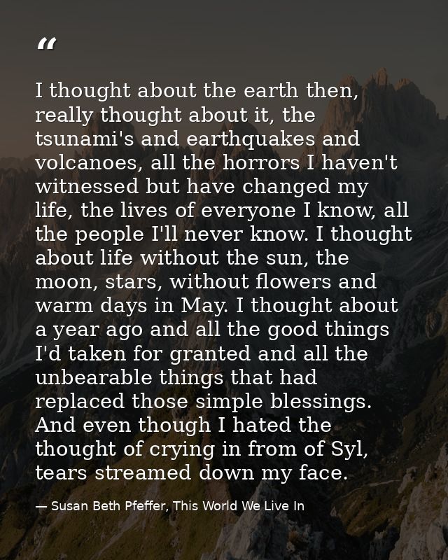 I thought about the earth then, really thought about it, the tsunami's and earthquakes and volcanoes, all the horrors I  — Susan Beth Pfeffer, This World We Live In