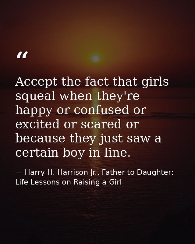 Accept the fact that girls squeal when they're happy or confused or excited or scared or because they just saw a certain — Harry H. Harrison Jr., Father to Daughter: Life Lessons on Raising a Girl