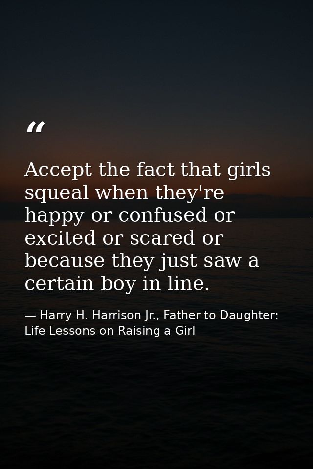 Accept the fact that girls squeal when they're happy or confused or excited or scared or because they just saw a certain — Harry H. Harrison Jr., Father to Daughter: Life Lessons on Raising a Girl