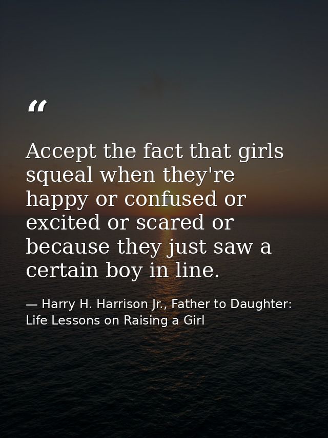Accept the fact that girls squeal when they're happy or confused or excited or scared or because they just saw a certain — Harry H. Harrison Jr., Father to Daughter: Life Lessons on Raising a Girl