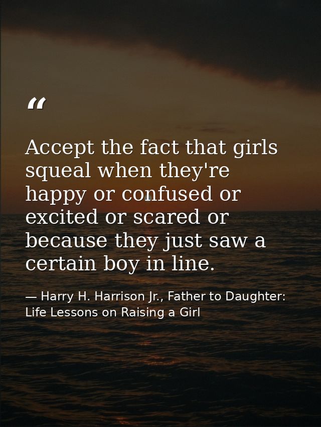 Accept the fact that girls squeal when they're happy or confused or excited or scared or because they just saw a certain — Harry H. Harrison Jr., Father to Daughter: Life Lessons on Raising a Girl
