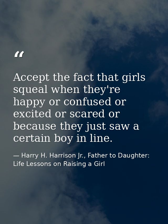 Accept the fact that girls squeal when they're happy or confused or excited or scared or because they just saw a certain — Harry H. Harrison Jr., Father to Daughter: Life Lessons on Raising a Girl